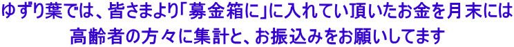 ゆずり葉では、皆さまより「募金箱に」に入れてい頂いたお金を月末には 高齢者の方々に集計と、お振込みをお願いしてます